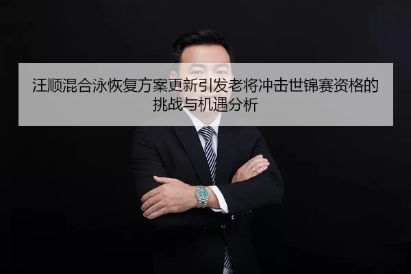 汪顺混合泳恢复方案更新引发老将冲击世锦赛资格的挑战与机遇分析