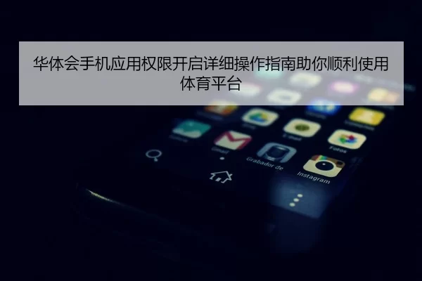 华体会手机应用权限开启详细操作指南助你顺利使用体育平台