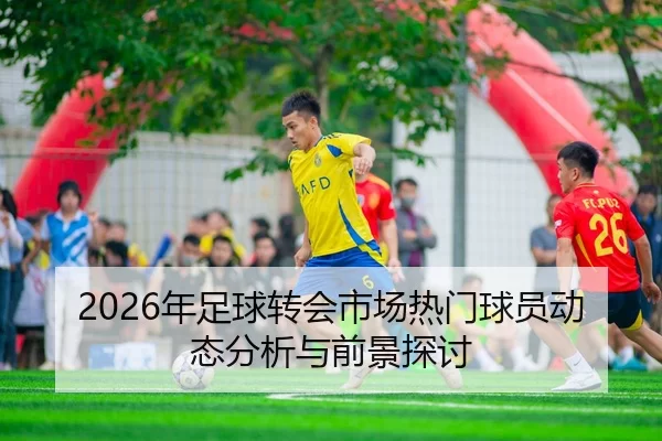 2026年足球转会市场热门球员动态分析与前景探讨
