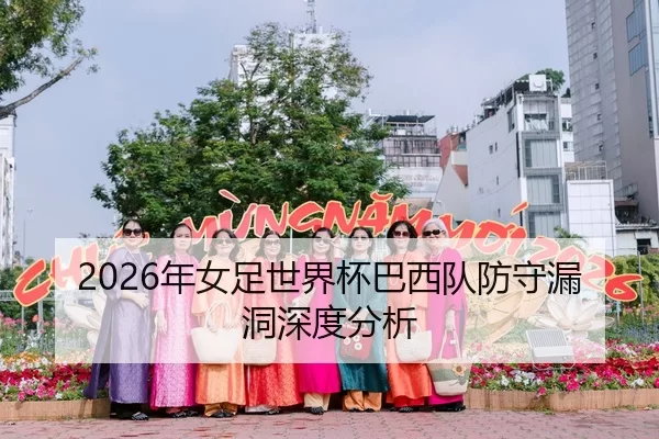 2026年女足世界杯巴西队防守漏洞深度分析