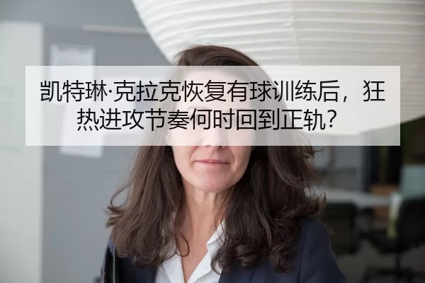 凯特琳·克拉克恢复有球训练后，狂热进攻节奏何时回到正轨？