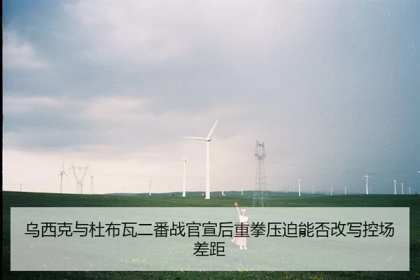 乌西克与杜布瓦二番战官宣后重拳压迫能否改写控场差距
