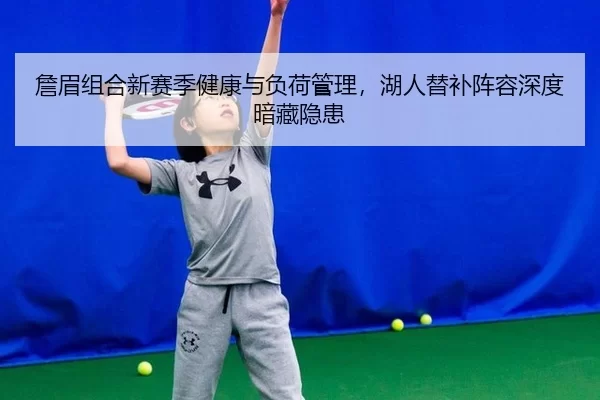 詹眉组合新赛季健康与负荷管理，湖人替补阵容深度暗藏隐患