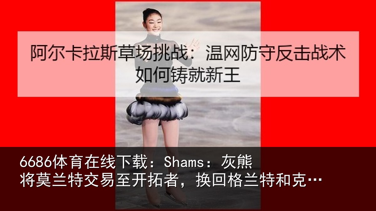 6686体育在线下载:Shams:灰熊将莫兰特交易至开拓者,换回格兰特和克里斯-穆雷