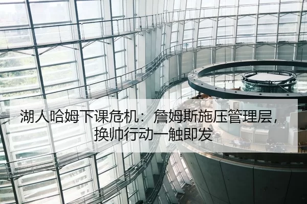 湖人哈姆下课危机：詹姆斯施压管理层，换帅行动一触即发