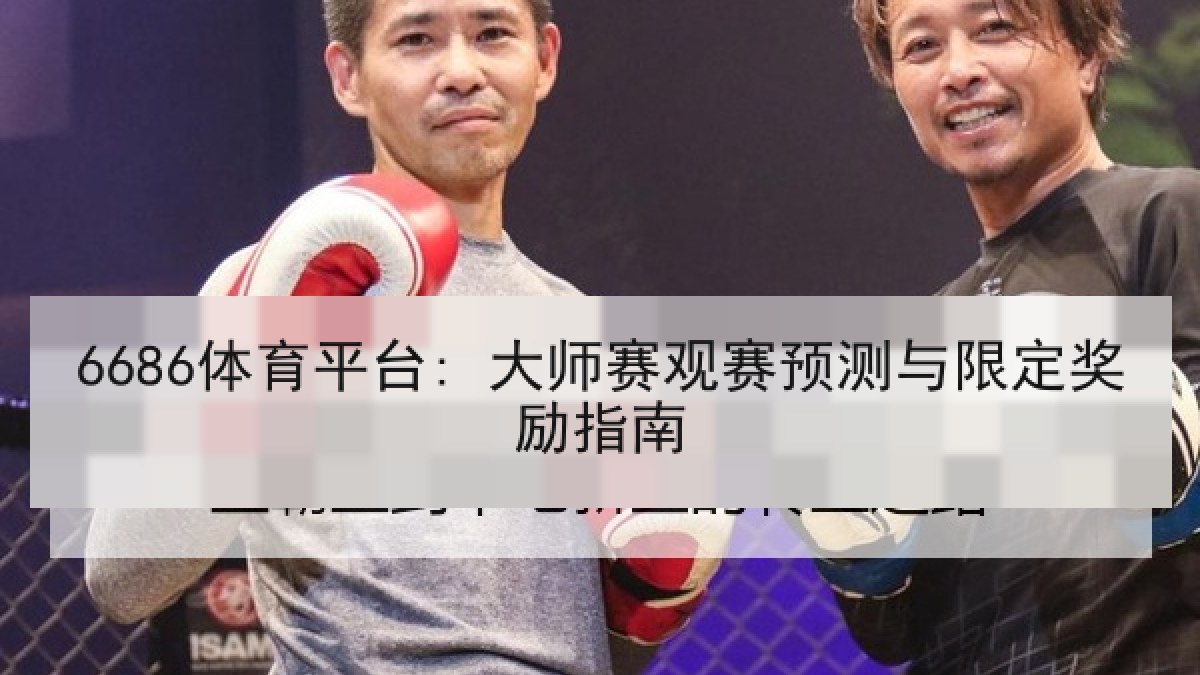 6686体育平台: 大师赛观赛预测与限定奖励指南