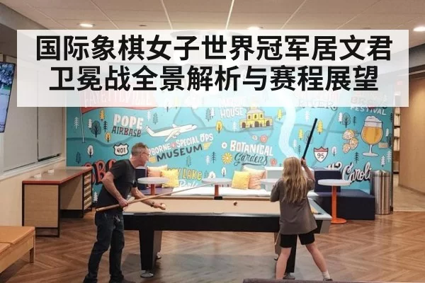 国际象棋女子世界冠军居文君卫冕战全景解析与赛程展望