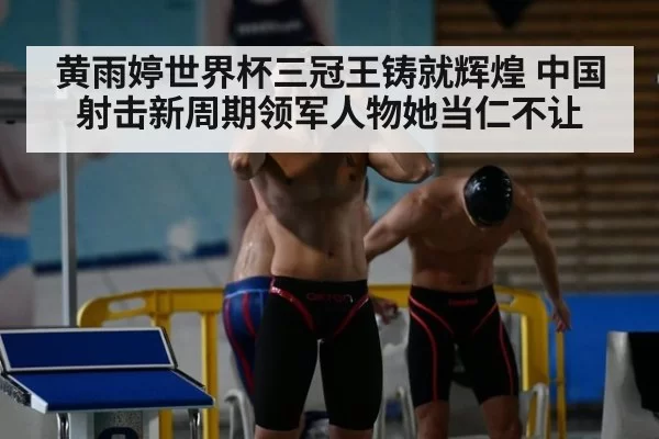 黄雨婷世界杯三冠王铸就辉煌 中国射击新周期领军人物她当仁不让
