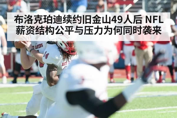 布洛克珀迪续约旧金山49人后 NFL薪资结构公平与压力为何同时袭来