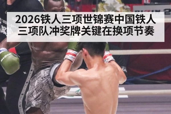 2026铁人三项世锦赛中国铁人三项队冲奖牌关键在换项节奏
