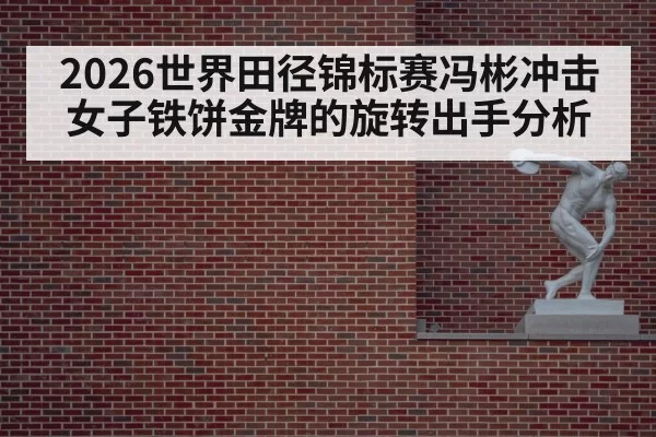 2026世界田径锦标赛冯彬冲击女子铁饼金牌的旋转出手分析